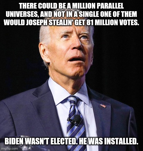 Never happened | THERE COULD BE A MILLION PARALLEL UNIVERSES, AND NOT IN A SINGLE ONE OF THEM WOULD JOSEPH STEALIN' GET 81 MILLION VOTES. BIDEN WASN'T ELECTED. HE WAS INSTALLED. | image tagged in joe biden | made w/ Imgflip meme maker