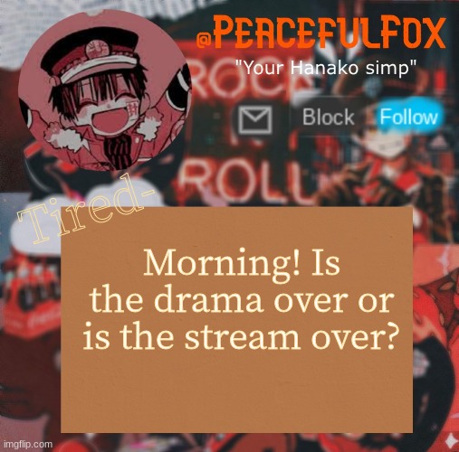 morning! | Tired-; Morning! Is the drama over or is the stream over? | image tagged in hanako template aka peaceful s template | made w/ Imgflip meme maker