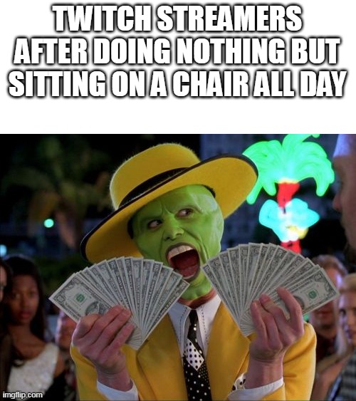 why am I sitting on a chair all day but still aint rich for some reason | TWITCH STREAMERS AFTER DOING NOTHING BUT SITTING ON A CHAIR ALL DAY | image tagged in memes,money money | made w/ Imgflip meme maker