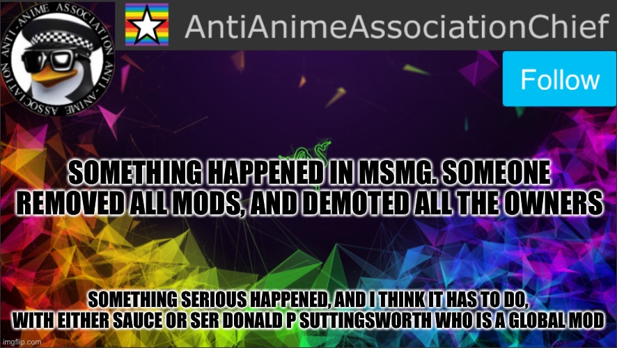 AAA chief bulletin | SOMETHING HAPPENED IN MSMG. SOMEONE REMOVED ALL MODS, AND DEMOTED ALL THE OWNERS; SOMETHING SERIOUS HAPPENED, AND I THINK IT HAS TO DO, WITH EITHER SAUCE OR SER DONALD P SUTTINGSWORTH WHO IS A GLOBAL MOD | image tagged in aaa chief bulletin | made w/ Imgflip meme maker