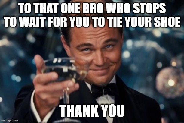 Leonardo Dicaprio Cheers | TO THAT ONE BRO WHO STOPS TO WAIT FOR YOU TO TIE YOUR SHOE; THANK YOU | image tagged in memes,leonardo dicaprio cheers | made w/ Imgflip meme maker
