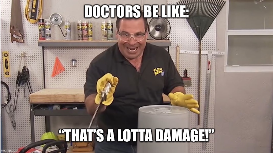 Phil Swift That's A Lotta Damage (Flex Tape/Seal) | DOCTORS BE LIKE: “THAT’S A LOTTA DAMAGE!” | image tagged in phil swift that's a lotta damage flex tape/seal | made w/ Imgflip meme maker