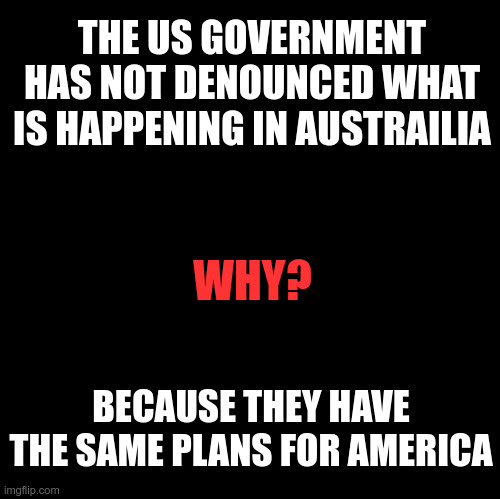 1984 in Austrailia | THE US GOVERNMENT HAS NOT DENOUNCED WHAT IS HAPPENING IN AUSTRAILIA; WHY? BECAUSE THEY HAVE THE SAME PLANS FOR AMERICA | image tagged in blank,australia,political meme,america,lockdown | made w/ Imgflip meme maker