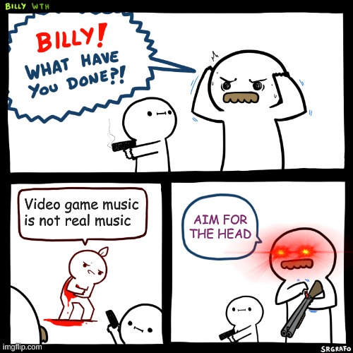 IT IS REAL MUSIC!! |  Video game music is not real music; AIM FOR THE HEAD | image tagged in billy what have you done,gaming,gun,music | made w/ Imgflip meme maker