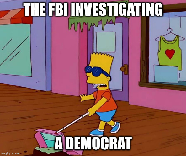 Two Peas In A Pod | THE FBI INVESTIGATING; A DEMOCRAT | image tagged in blind bart,political meme,fbi,democrat,democrats | made w/ Imgflip meme maker
