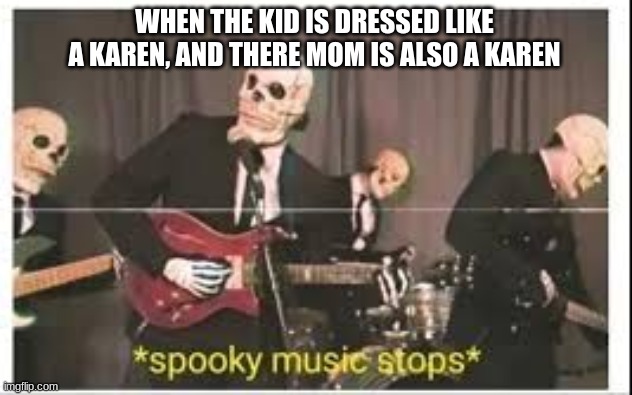 just for fun |  WHEN THE KID IS DRESSED LIKE A KAREN, AND THERE MOM IS ALSO A KAREN | image tagged in spooky music stops | made w/ Imgflip meme maker
