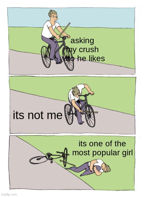 this true for me *sadness noises* | asking my crush who he likes; its not me; its one of the most popular girl | image tagged in memes,bike fall | made w/ Imgflip meme maker