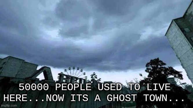 50000 people used to live here...Now it's a ghost town. | 50000 PEOPLE USED TO LIVE HERE...NOW ITS A GHOST TOWN... | image tagged in 50000 people used to live here now it's a ghost town | made w/ Imgflip meme maker
