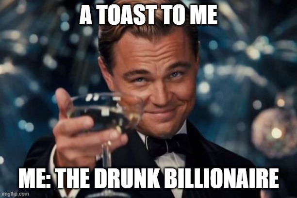 Leonardo Dicaprio Cheers | A TOAST TO ME; ME: THE DRUNK BILLIONAIRE | image tagged in memes,leonardo dicaprio cheers | made w/ Imgflip meme maker