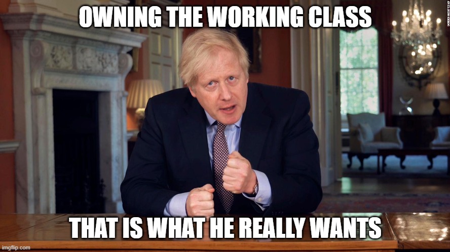 Johnson Fail | OWNING THE WORKING CLASS; THAT IS WHAT HE REALLY WANTS | image tagged in boris johnson speech | made w/ Imgflip meme maker