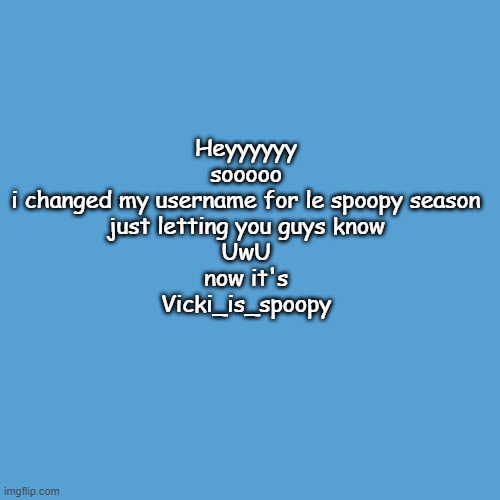 Spooky season is here at laaaaaast! | Heyyyyyy
sooooo
i changed my username for le spoopy season
just letting you guys know
UwU
now it's
Vicki_is_spoopy | image tagged in hooray,spoopy,spooktober | made w/ Imgflip meme maker