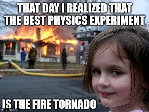 AKA 'plasma tornado' | THAT DAY I REALIZED THAT THE BEST PHYSICS EXPERIMENT; IS THE FIRE TORNADO | image tagged in memes,disaster girl | made w/ Imgflip meme maker