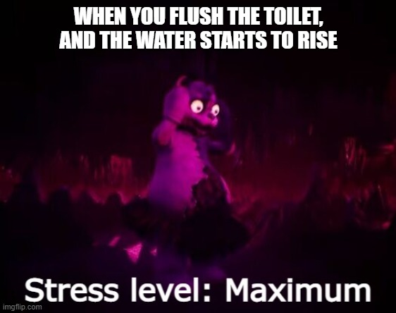 Stress level maximum |  WHEN YOU FLUSH THE TOILET, AND THE WATER STARTS TO RISE | image tagged in stress level maximum | made w/ Imgflip meme maker