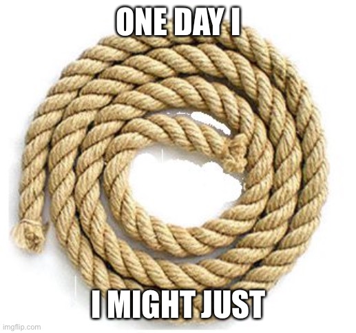 rope | ONE DAY I; I MIGHT JUST | image tagged in rope | made w/ Imgflip meme maker