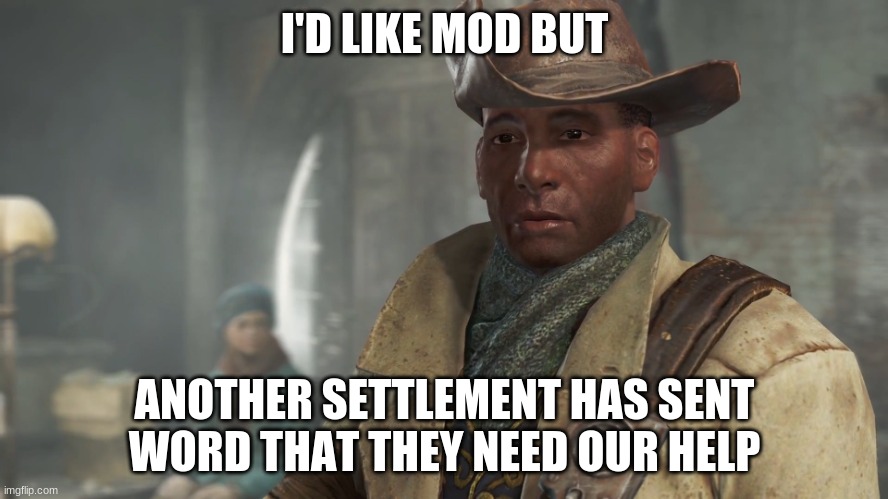 in all seriousness, im asking for mod. | I'D LIKE MOD BUT; ANOTHER SETTLEMENT HAS SENT WORD THAT THEY NEED OUR HELP | image tagged in preston garvey - fallout 4 | made w/ Imgflip meme maker