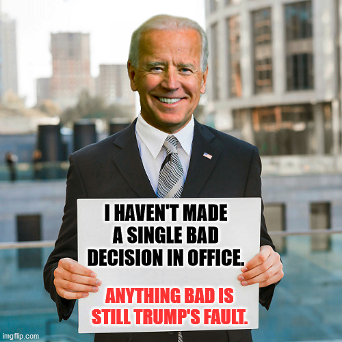 It'll NEVER Be My Fault . . . Blame Trump For This Administration's Mess! | I HAVEN'T MADE A SINGLE BAD DECISION IN OFFICE. ANYTHING BAD IS STILL TRUMP'S FAULT. | image tagged in joe biden,kamala harris,southern border crises,afghanistan refugees,cancel culture,national debt | made w/ Imgflip meme maker