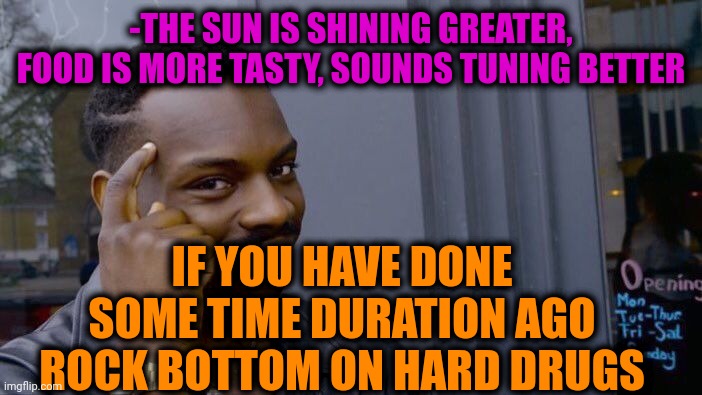 -Ressurection from cold grave. | -THE SUN IS SHINING GREATER, FOOD IS MORE TASTY, SOUNDS TUNING BETTER; IF YOU HAVE DONE SOME TIME DURATION AGO ROCK BOTTOM ON HARD DRUGS | image tagged in memes,roll safe think about it,don't do drugs,return of the jedi,rock bottom,hard work | made w/ Imgflip meme maker