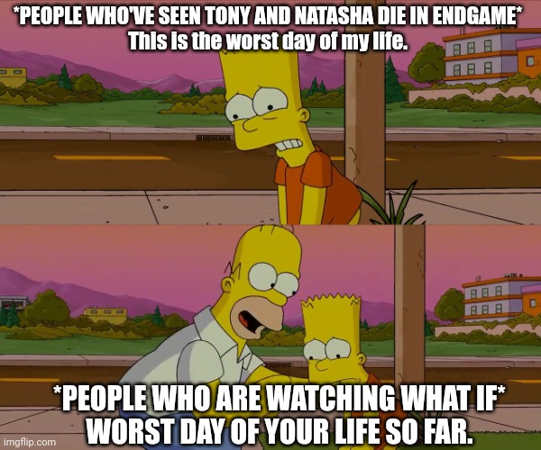 What If... |  *PEOPLE WHO'VE SEEN TONY AND NATASHA DIE IN ENDGAME*

This is the worst day of my life. *PEOPLE WHO ARE WATCHING WHAT IF*

WORST DAY OF YOUR LIFE SO FAR. | image tagged in worst day of my life | made w/ Imgflip meme maker