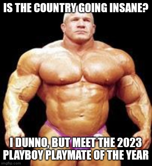 Playboy is now politically correct? | IS THE COUNTRY GOING INSANE? I DUNNO, BUT MEET THE 2023 PLAYBOY PLAYMATE OF THE YEAR | image tagged in muscles,playboy,political correctness,wtf | made w/ Imgflip meme maker