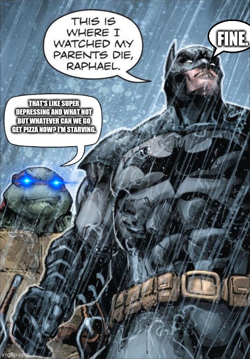 batman | FINE. THAT'S LIKE SUPER DEPRESSING AND WHAT NOT BUT WHATEVER CAN WE GO GET PIZZA NOW? I'M STARVING. | image tagged in batman and raph | made w/ Imgflip meme maker
