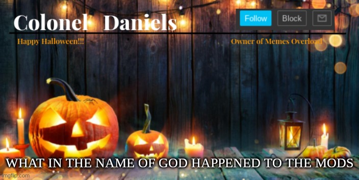 Daniels Halloween Template | WHAT IN THE NAME OF GOD HAPPENED TO THE MODS | image tagged in daniels halloween template | made w/ Imgflip meme maker