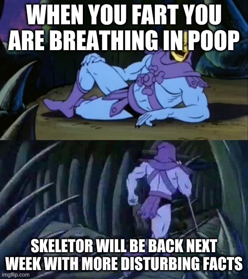 Skeletor disturbing facts | WHEN YOU FART YOU ARE BREATHING IN POOP; SKELETOR WILL BE BACK NEXT WEEK WITH MORE DISTURBING FACTS | image tagged in skeletor disturbing facts | made w/ Imgflip meme maker