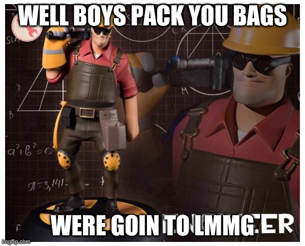 msg is now ruined | WELL BOYS PACK YOU BAGS; WERE GOIN TO LMMG | image tagged in the engineer | made w/ Imgflip meme maker