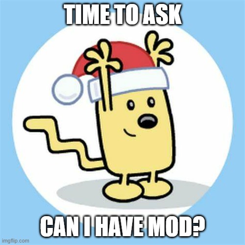Just a request | TIME TO ASK; CAN I HAVE MOD? | image tagged in christmas wubbzy | made w/ Imgflip meme maker
