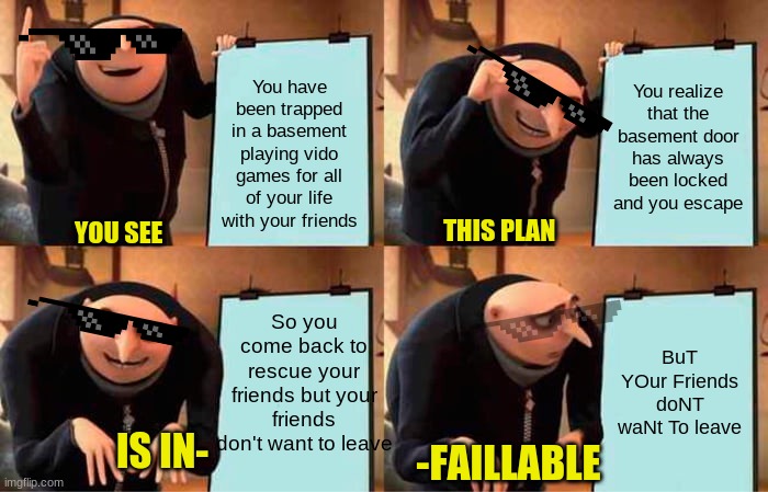 Gru's Plan | You realize that the basement door has always been locked and you escape; You have been trapped in a basement playing vido games for all of your life with your friends; THIS PLAN; YOU SEE; So you come back to rescue your friends but your friends don't want to leave; BuT YOur Friends doNT waNt To leave; IS IN-; -FAILLABLE | image tagged in memes,gru's plan | made w/ Imgflip meme maker