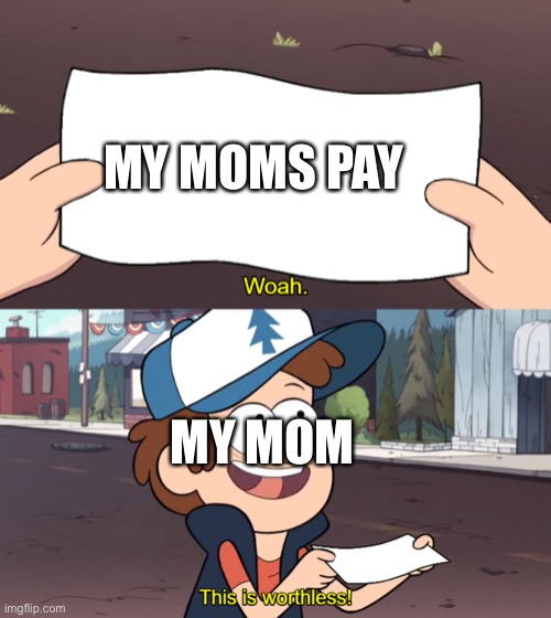 This is Worthless | MY MOMS PAY; MY MOM | image tagged in this is worthless | made w/ Imgflip meme maker