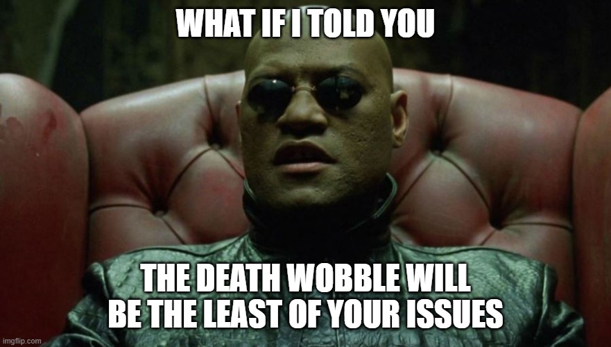 WHAT IF I TOLD YOU; THE DEATH WOBBLE WILL BE THE LEAST OF YOUR ISSUES | made w/ Imgflip meme maker