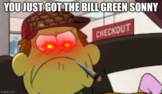 Don’t mess with Bill Green | YOU JUST GOT THE BILL GREEN SONNY | image tagged in angry big city greens bill | made w/ Imgflip meme maker
