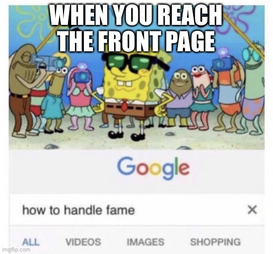 Sadly I have never seen that happen to some regular joe before | WHEN YOU REACH THE FRONT PAGE | image tagged in how to handle fame | made w/ Imgflip meme maker