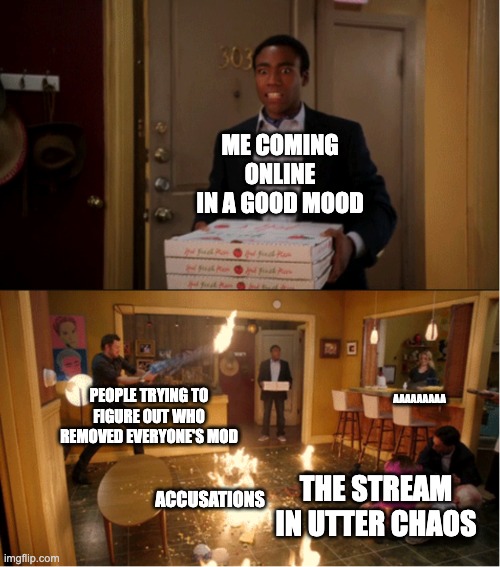 Well, time to go offline again. | ME COMING ONLINE IN A GOOD MOOD; PEOPLE TRYING TO FIGURE OUT WHO REMOVED EVERYONE'S MOD; AAAAAAAAA; ACCUSATIONS; THE STREAM IN UTTER CHAOS | image tagged in community fire pizza meme,memes,unfunny | made w/ Imgflip meme maker