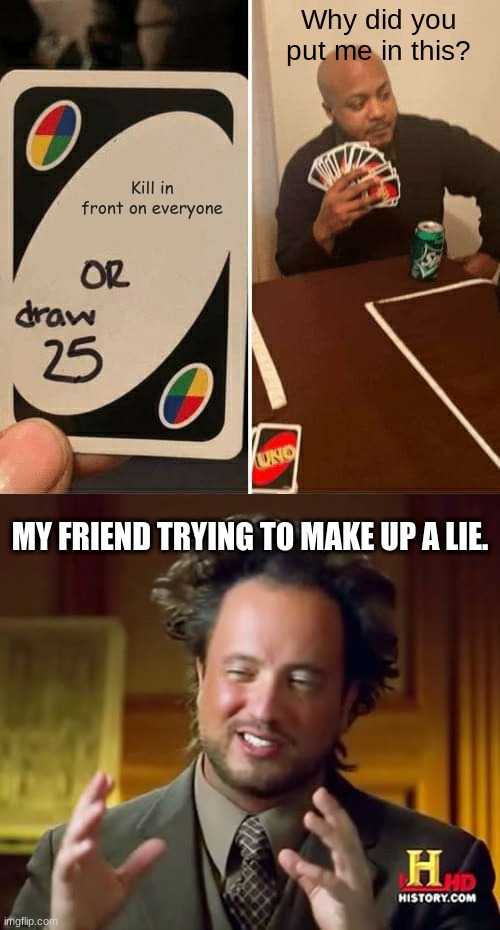 Why????? Just why???? | Why did you put me in this? Kill in front on everyone; MY FRIEND TRYING TO MAKE UP A LIE. | image tagged in memes,uno draw 25 cards,aliens guy | made w/ Imgflip meme maker