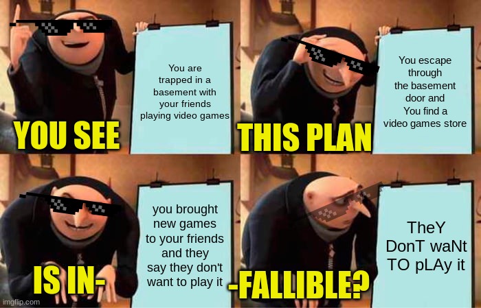 i had to redo this due to a spelling error | You are trapped in a basement with your friends playing video games; You escape through the basement door and You find a video games store; YOU SEE; THIS PLAN; you brought new games to your friends and they say they don't want to play it; TheY DonT waNt TO pLAy it; IS IN-; -FALLIBLE? | image tagged in memes,gru's plan | made w/ Imgflip meme maker