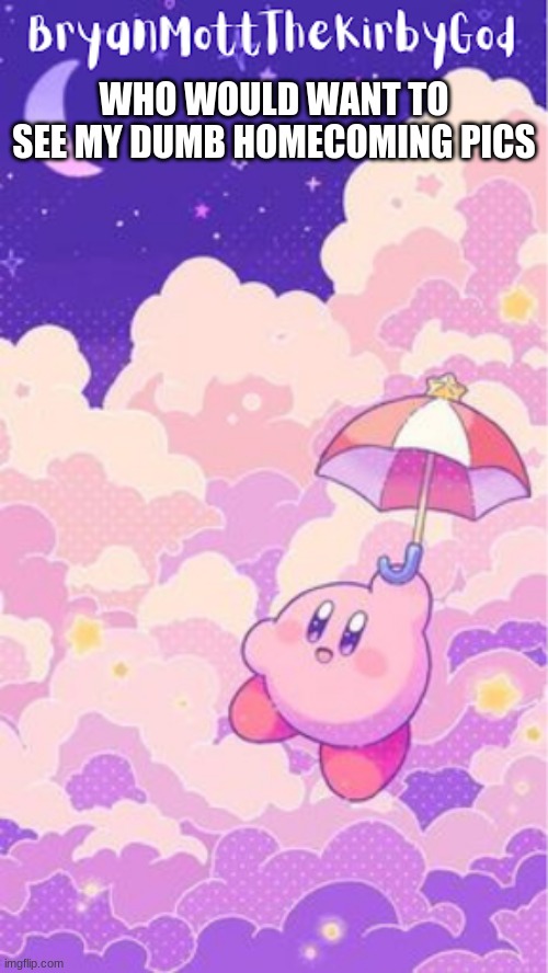 who? | WHO WOULD WANT TO SEE MY DUMB HOMECOMING PICS | image tagged in kirby temp1 | made w/ Imgflip meme maker