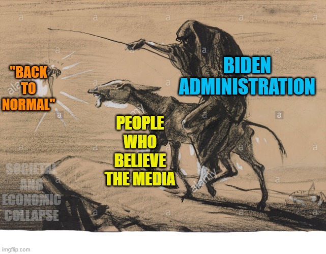 Believe the fact checkers! Submit to the "Science"! | "BACK TO NORMAL"; BIDEN ADMINISTRATION; PEOPLE WHO BELIEVE THE MEDIA; SOCIETAL AND ECONOMIC COLLAPSE | image tagged in political meme,joe biden,new normal,covid19,media lies,communism socialism | made w/ Imgflip meme maker