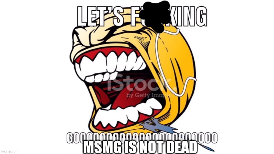 LET'S F**KING GOOOOOOOOOOOOOOOOOOO | MSMG IS NOT DEAD | image tagged in let's f king gooooooooooooooooooo | made w/ Imgflip meme maker
