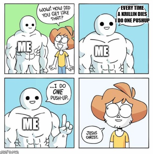 DBZ Meme | EVERY TIME A KRILLIN DIES I DO ONE PUSHUP; ME; ME; ME | image tagged in memes | made w/ Imgflip meme maker