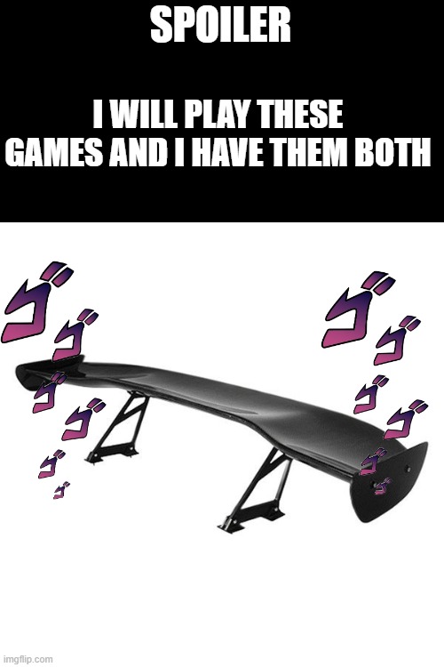 Spoiler | SPOILER I WILL PLAY THESE GAMES AND I HAVE THEM BOTH | image tagged in spoiler | made w/ Imgflip meme maker