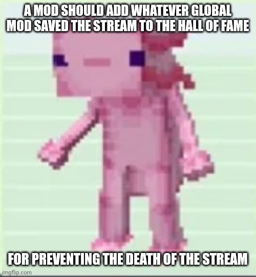 Axolandl | A MOD SHOULD ADD WHATEVER GLOBAL MOD SAVED THE STREAM TO THE HALL OF FAME; FOR PREVENTING THE DEATH OF THE STREAM | image tagged in axolandl | made w/ Imgflip meme maker