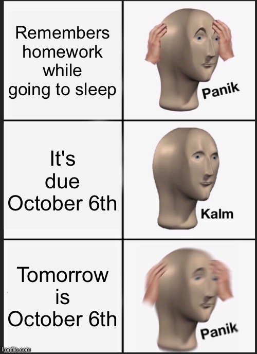 School problems | Remembers homework while going to sleep; It's due October 6th; Tomorrow is October 6th | image tagged in memes,panik kalm panik | made w/ Imgflip meme maker