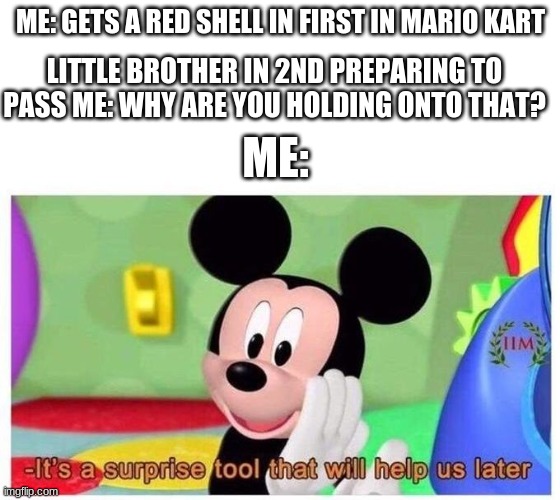 Mario Kart Family game night | ME: GETS A RED SHELL IN FIRST IN MARIO KART; LITTLE BROTHER IN 2ND PREPARING TO PASS ME: WHY ARE YOU HOLDING ONTO THAT? ME: | image tagged in it's a surprise tool that will help us later | made w/ Imgflip meme maker