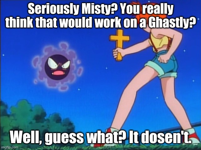 Pokemon: The power of Criest compels you! | Seriously Misty? You really think that would work on a Ghastly? Well, guess what? It dosen't. | image tagged in pokemon misty | made w/ Imgflip meme maker