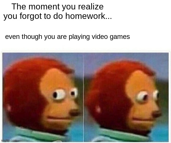 Monkey Puppet |  The moment you realize you forgot to do homework... even though you are playing video games | image tagged in memes,monkey puppet | made w/ Imgflip meme maker