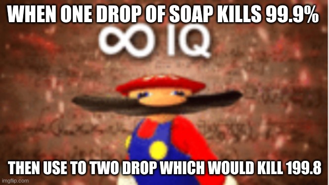 Infinite IQ | WHEN ONE DROP OF SOAP KILLS 99.9%; THEN USE TO TWO DROP WHICH WOULD KILL 199.8 | image tagged in infinite iq | made w/ Imgflip meme maker