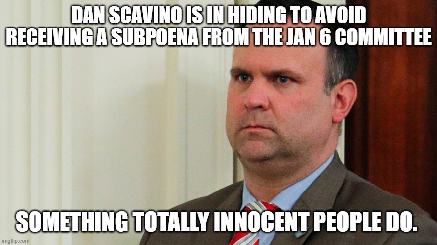 Dan Scavino | DAN SCAVINO IS IN HIDING TO AVOID RECEIVING A SUBPOENA FROM THE JAN 6 COMMITTEE; SOMETHING TOTALLY INNOCENT PEOPLE DO. | image tagged in dan scavino | made w/ Imgflip meme maker