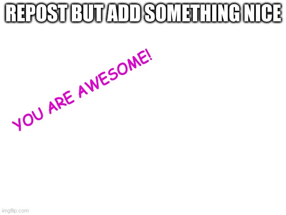 :) | REPOST BUT ADD SOMETHING NICE; YOU ARE AWESOME! | image tagged in blank white template | made w/ Imgflip meme maker