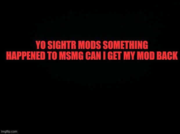 Black with red typing | YO SIGHTR MODS SOMETHING HAPPENED TO MSMG CAN I GET MY MOD BACK | image tagged in black with red typing | made w/ Imgflip meme maker